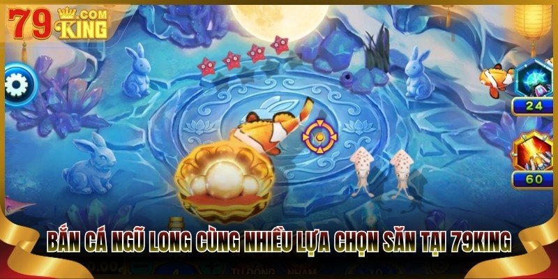 Bắn cá ngũ long cùng nhiều lựa chọn săn tại 79King